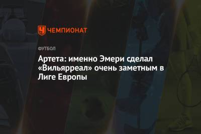 Микель Артета - Артета: именно Эмери сделал «Вильярреал» очень заметным в Лиге Европы - championat.com - Лондон