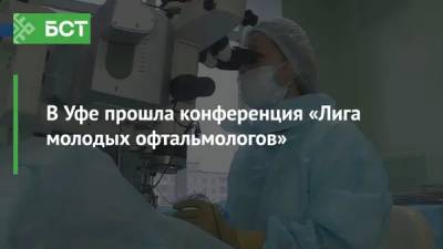 В Уфе прошла конференция «Лига молодых офтальмологов» - bash.news - Уфа