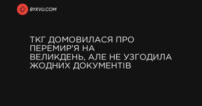 ТКГ домовилася про перемир’я на Великдень, але не узгодила жодних документів - bykvu.com - Украина - Україна