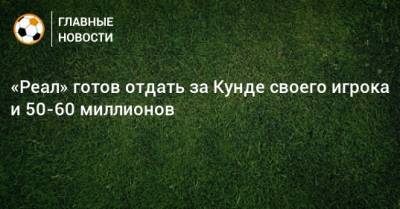 Жюль Кунде - «Реал» готов отдать за Кунде своего игрока и 50-60 миллионов - bombardir.ru