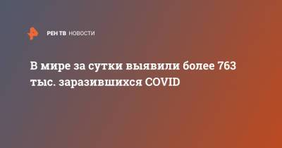 В мире за сутки выявили более 763 тыс. заразившихся COVID - ren.tv