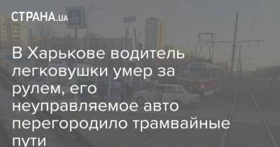 В Харькове водитель легковушки умер за рулем, его неуправляемое авто перегородило трамвайные пути - strana.ua - Харьковская обл. - Харьков - Днепропетровская обл. - Каменск