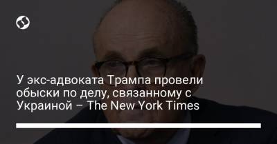 Дональд Трамп - Рудольф Джулиани - Джо Байден - У экс-адвоката Трампа провели обыски по делу, связанному с Украиной – The New York Times - liga.net - New York - New York