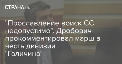Антон Дробович - "Прославление войск СС недопустимо". Дробович прокомментировал марш в честь дивизии "Галичина" - strana.ua - Киев