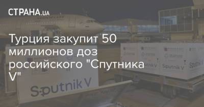 Турция закупит 50 миллионов доз российского "Спутника V" - strana.ua - Турция