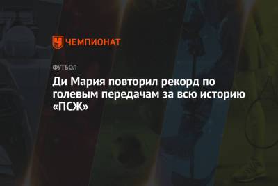 Анхель Ди-Марий - Ди Мария повторил рекорд по голевым передачам за всю историю «ПСЖ» - championat.com - Париж