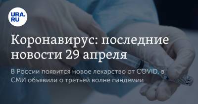 Вероника Скворцова - Коронавирус: последние новости 29 апреля. В России появится новое лекарство от COVID, в СМИ объявили о третьей волне пандемии - ura.news - Бразилия - Ухань