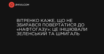 Вітренко каже, що не збирався повертатися до «Нафтогазу»: це ініціювали Зеленський та Шмигаль - bykvu.com - Україна