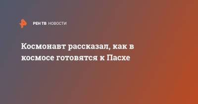 Антон Шкаплеров - Космонавт рассказал, как в космосе готовятся к Пасхе - ren.tv