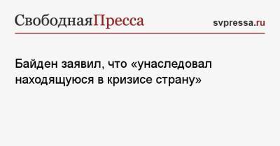 Джо Байден - Байден заявил, что «унаследовал находящуюся в кризисе страну» - svpressa.ru