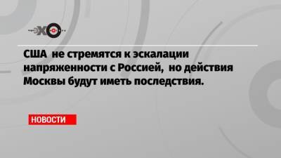 Владимир Путин - Джо Байден - США не стремятся к эскалации напряженности с Россией, но действия Москвы будут иметь последствия. - echo.msk.ru - Москва