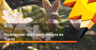 Маргарита Провоторова - Не навреди: врач дала советы на Пасху - ridus.ru