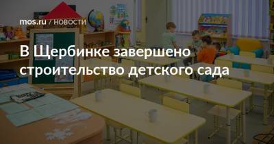 В Щербинке завершено строительство детского сада - mos.ru - Москва - Строительство