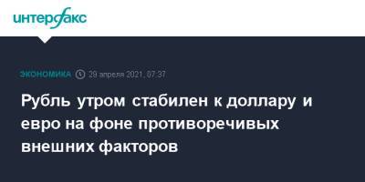 Рубль утром стабилен к доллару и евро на фоне противоречивых внешних факторов - interfax.ru - Москва