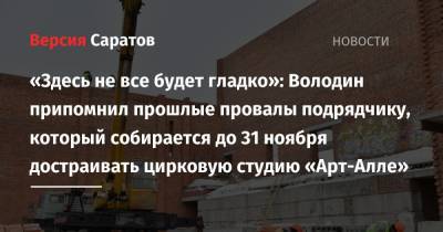 Вячеслав Володин - Валерий Радаев - «Здесь не все будет гладко»: Володин припомнил прошлые провалы подрядчику, который собирается до 31 ноября достраивать цирковую студию «Арт-Алле» - nversia.ru - Саратовская обл.