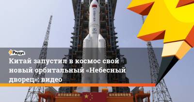 Китай запустил в космос свой новый орбитальный «Небесный дворец»: видео - ridus.ru