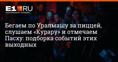 Бегаем по Уралмашу за пиццей, слушаем «Курару» и отмечаем Пасху: подборка событий этих выходных - e1.ru - Екатеринбург