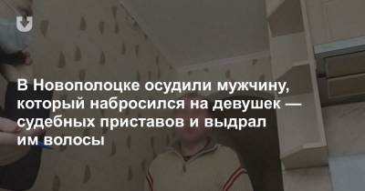 В Новополоцке осудили мужчину, который набросился на девушек — судебных приставов и выдрал им волосы - news.tut.by