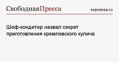Шеф-кондитер назвал секрет приготовления кремлевского кулича - svpressa.ru