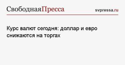 Курс валют сегодня: доллар и евро снижаются на торгах - svpressa.ru