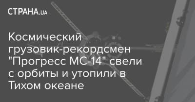 Космический грузовик-рекордсмен "Прогресс МС-14" свели с орбиты и утопили в Тихом океане - strana.ua - Киев - Веллингтон - Сантьяго