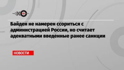 Байден не намерен ссориться с администрацией России, но считает адекватными введенные ранее санкции - echo.msk.ru