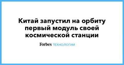Китай запустил на орбиту первый модуль своей космической станции - forbes.ru - Китай