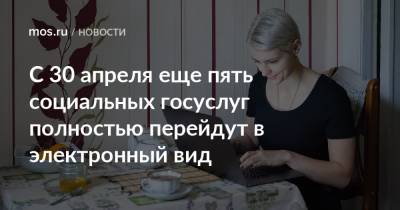 С 30 апреля еще пять социальных госуслуг полностью перейдут в электронный вид - mos.ru - Москва
