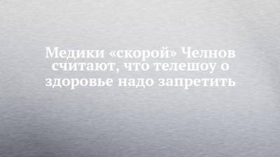Медики «скорой» Челнов считают, что телешоу о здоровье надо запретить - chelny-izvest.ru - Набережные Челны