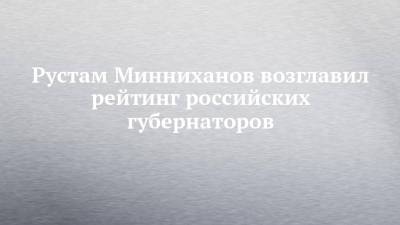 Рустам Минниханов - Рустам Минниханов возглавил рейтинг российских губернаторов - chelny-izvest.ru - респ. Татарстан