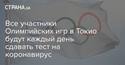 Все участники Олимпийских игр в Токио будут каждый день сдавать тест на коронавирус - strana.ua - Токио - Япония