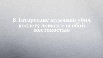 В Татарстане мужчина убил коллегу ломом с особой жестокостью - chelny-izvest.ru - респ. Татарстан - Набережные Челны - Альметьевск