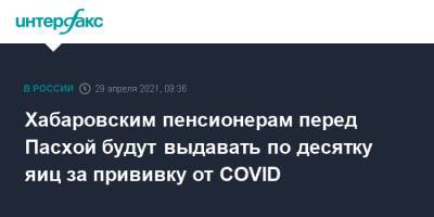 Евгений Никонов - Хабаровским пенсионерам перед Пасхой будут выдавать по десятку яиц за прививку от COVID - interfax.ru - Москва - Хабаровский край - Хабаровск - Чукотка - Комсомольск