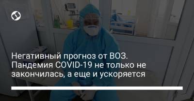Негативный прогноз от ВОЗ. Пандемия COVID-19 не только не закончилась, а еще и ускоряется - liga.net