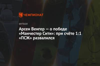 Арсен Венгер - Арсен Венгер — о победе «Манчестер Сити»: при счёте 1:1 «ПСЖ» развалился - championat.com - Лондон