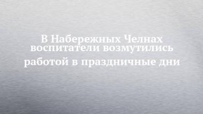 В Набережных Челнах воспитатели возмутились работой в праздничные дни - chelny-izvest.ru - Набережные Челны
