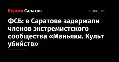 ФСБ: в Саратове задержали членов экстремистского сообщества «Маньяки. Культ убийств» - nversia.ru - Саратов