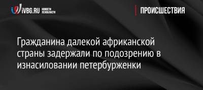 Гражданина далекой африканской страны задержали по подозрению в изнасиловании петербурженки - ivbg.ru - Россия - Санкт-Петербург - Замбия