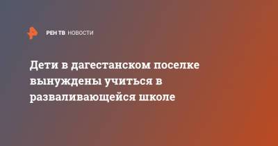 Дети в дагестанском поселке вынуждены учиться в разваливающейся школе - ren.tv - респ. Дагестан