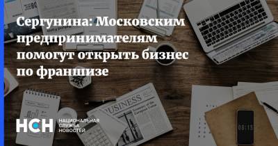 Наталья Сергунина - Сергунина: Московским предпринимателям помогут открыть бизнес по франшизе - nsn.fm - Москва