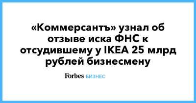 «Коммерсантъ» узнал об отзыве иска ФНС к отсудившему у IKEA 25 млрд рублей бизнесмену - forbes.ru