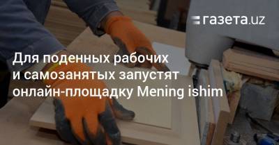 Для поденных рабочих и самозанятых запустят онлайн-площадку Mening ishim - gazeta.uz - Узбекистан