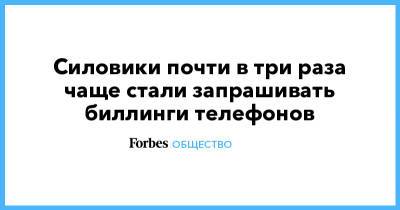 Силовики почти в три раза чаще стали запрашивать биллинги телефонов - forbes.ru