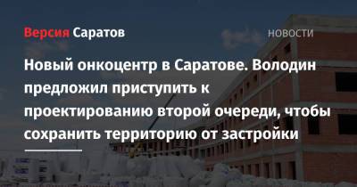 Вячеслав Володин - Валерий Радаев - Новый онкоцентр в Саратове. Володин предложил приступить к проектированию второй очереди, чтобы сохранить территорию от застройки - nversia.ru - Саратов