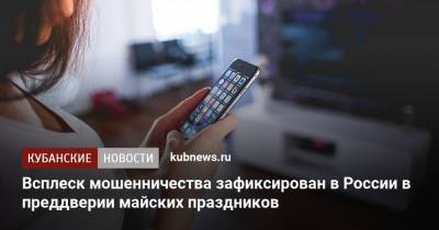 Владимир Путин - Всплеск мошенничества зафиксирован в России в преддверии майских праздников - kubnews.ru - Россия