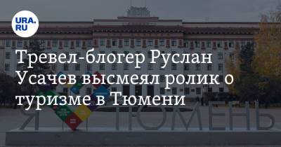 Блогер - Тревел-блогер Руслан Усачев высмеял ролик о туризме в Тюмени. Видео - ura.news - Москва - Тюмень - Тюменская обл.