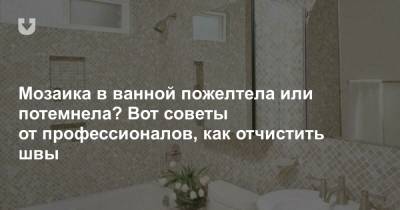Мозаика в ванной пожелтела или потемнела? Вот советы от профессионалов, как отчистить швы - news.tut.by