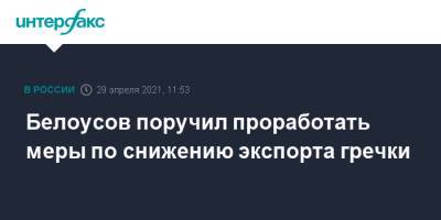 Андрей Белоусов - Белоусов поручил проработать меры по снижению экспорта гречки - interfax.ru - Москва