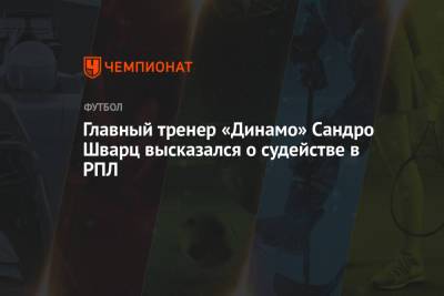 Сандро Шварц - Главный тренер «Динамо» Сандро Шварц высказался о судействе в РПЛ - championat.com