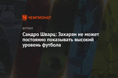 Сандро Шварц - Сандро Шварц: Захарян не может постоянно показывать высокий уровень футбола - championat.com - Москва